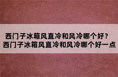 西门子冰箱风直冷和风冷哪个好？ 西门子冰箱风直冷和风冷哪个好一点